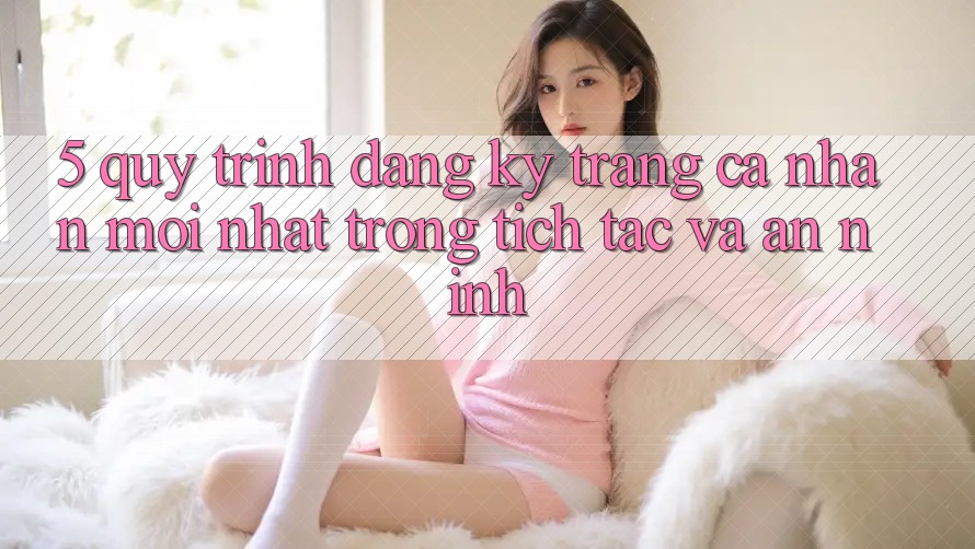 5. Quy Trình Đăng Ký Trang cá nhân Mới nhất Trong tích tắc và An ninh 5. Quy Trình Đăng Ký Trang cá nhân Mới nhất Trong tích tắc và An ninh