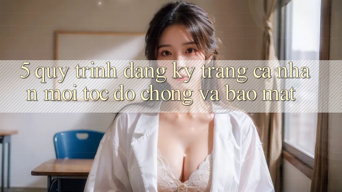 5. Quy Trình Đăng Ký Trang cá nhân Mới Tốc độ Chóng và Bảo Mật 5. Quy Trình Đăng Ký Trang cá nhân Mới Tốc độ Chóng và Bảo Mật