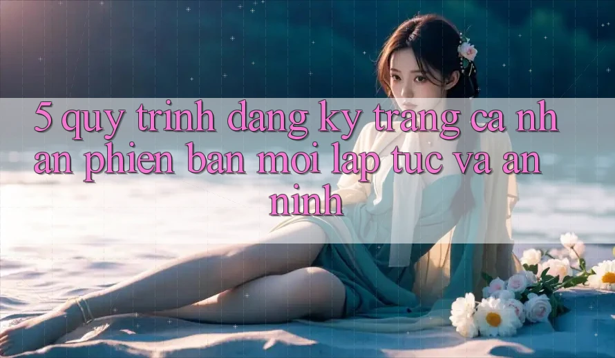 5. Quy Trình Đăng Ký Trang cá nhân Phiên bản mới Lập tức và An ninh 5. Quy Trình Đăng Ký Trang cá nhân Phiên bản mới Lập tức và An ninh