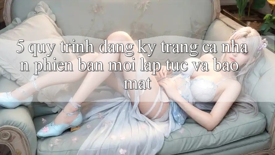 5. Quy Trình Đăng Ký Trang cá nhân Phiên bản mới Lập tức và Bảo mật 5. Quy Trình Đăng Ký Trang cá nhân Phiên bản mới Lập tức và Bảo mật