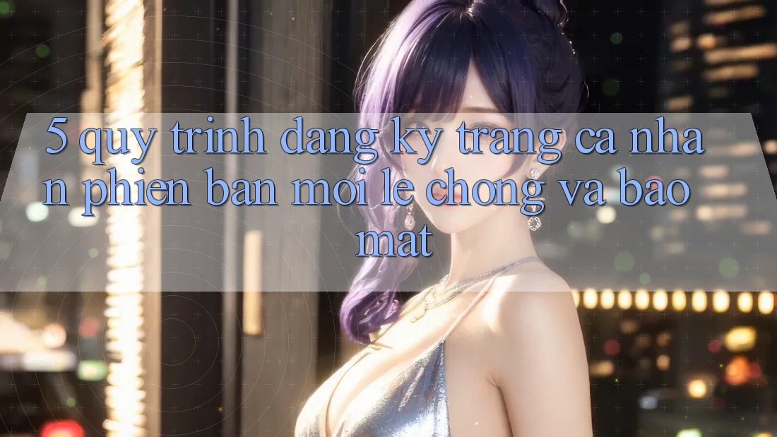 5. Quy Trình Đăng Ký Trang cá nhân Phiên bản mới Lẹ Chóng và Bảo Mật 5. Quy Trình Đăng Ký Trang cá nhân Phiên bản mới Lẹ Chóng và Bảo Mật