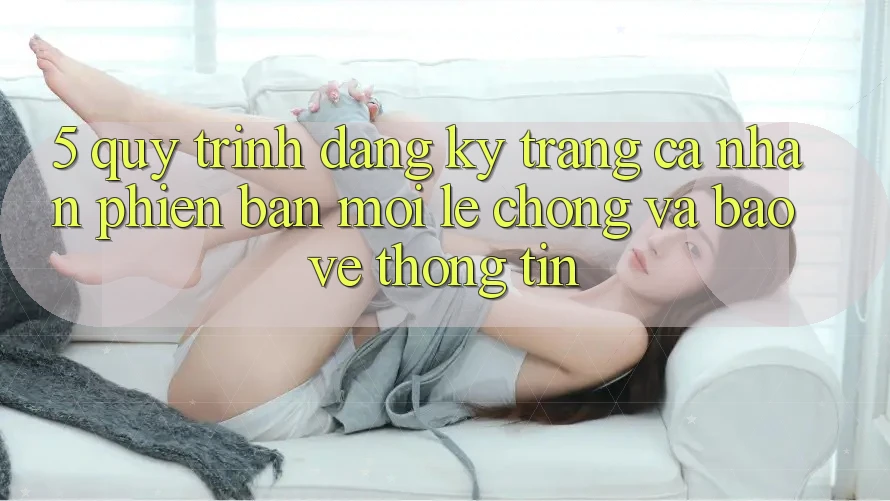 5. Quy Trình Đăng Ký Trang cá nhân Phiên bản mới Lẹ Chóng và Bảo vệ thông tin 5. Quy Trình Đăng Ký Trang cá nhân Phiên bản mới Lẹ Chóng và Bảo vệ thông tin