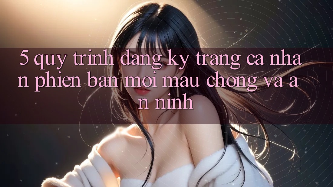 5. Quy Trình Đăng Ký Trang cá nhân Phiên bản mới Mau Chóng và An ninh