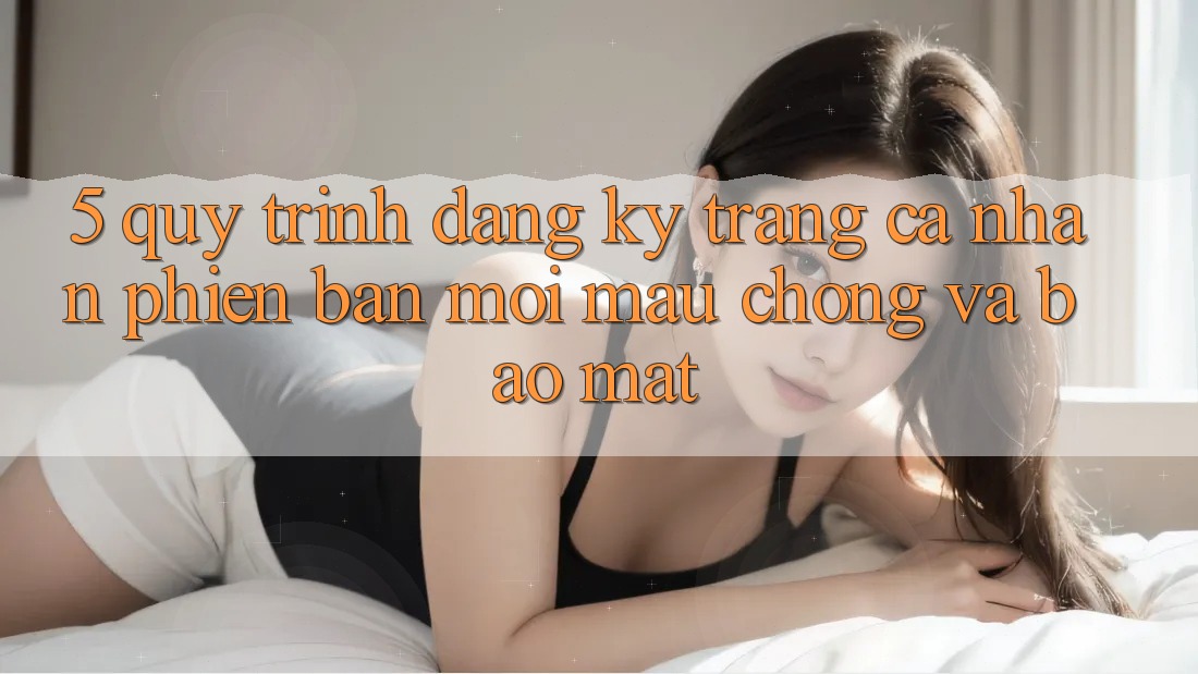 5. Quy Trình Đăng Ký Trang cá nhân Phiên bản mới Mau Chóng và Bảo Mật 5. Quy Trình Đăng Ký Trang cá nhân Phiên bản mới Mau Chóng và Bảo Mật