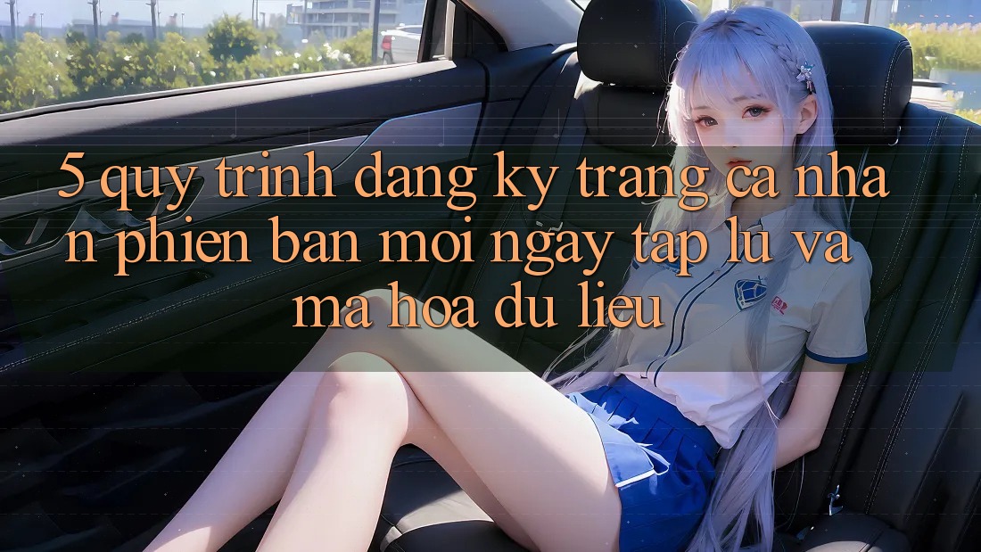 5. Quy Trình Đăng Ký Trang cá nhân Phiên bản mới Ngay tắp lự và Mã hóa dữ liệu