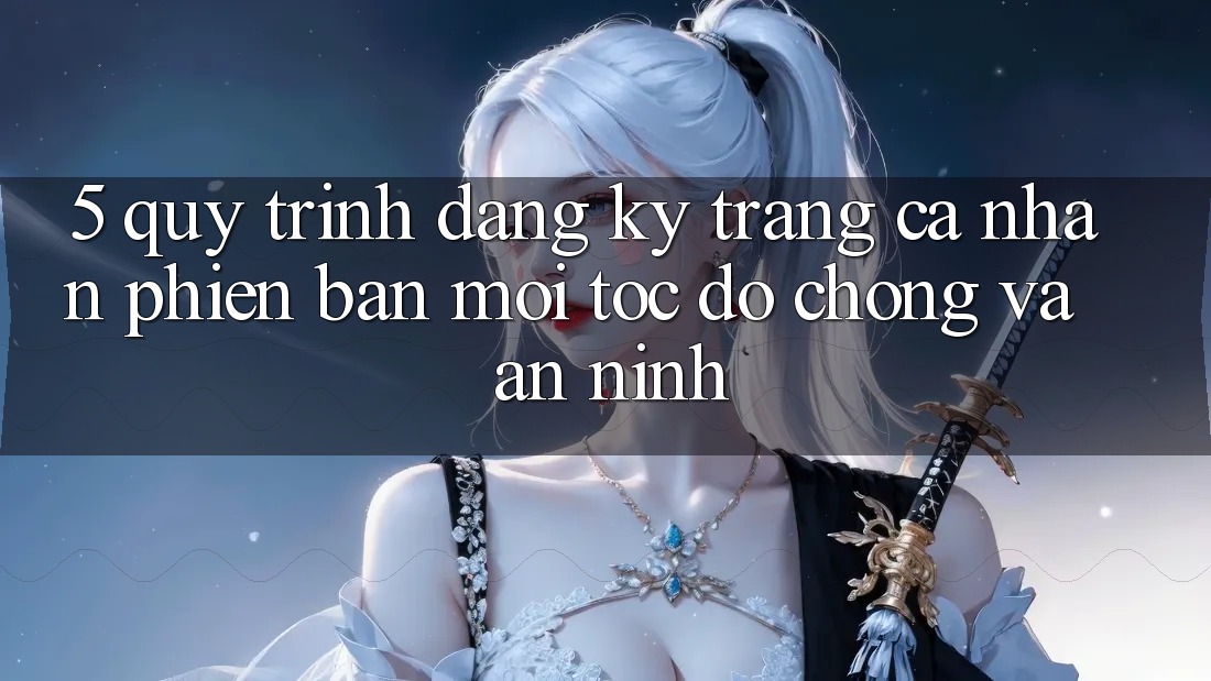 5. Quy Trình Đăng Ký Trang cá nhân Phiên bản mới Tốc độ Chóng và An ninh