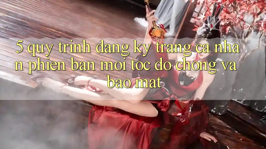 5. Quy Trình Đăng Ký Trang cá nhân Phiên bản mới Tốc độ Chóng và Bảo Mật