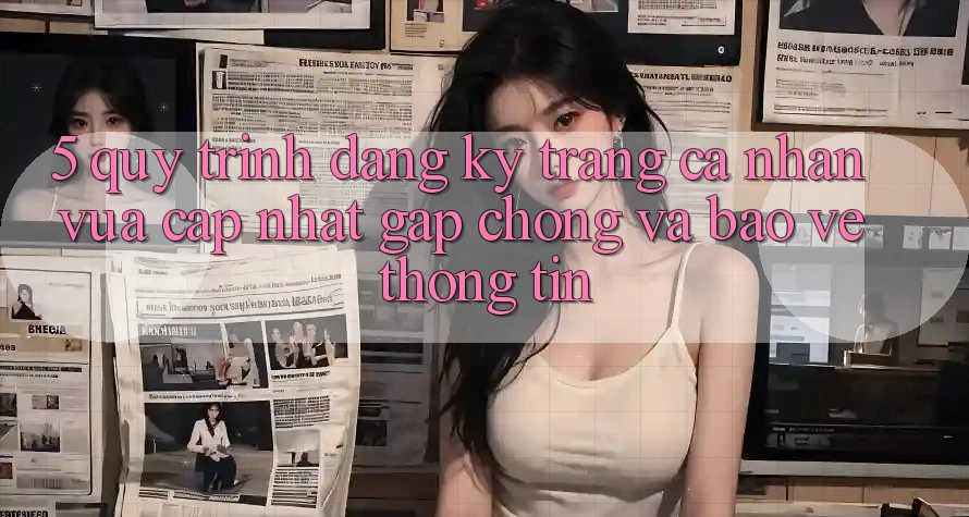 5. Quy Trình Đăng Ký Trang cá nhân Vừa cập nhật Gấp Chóng và Bảo vệ thông tin