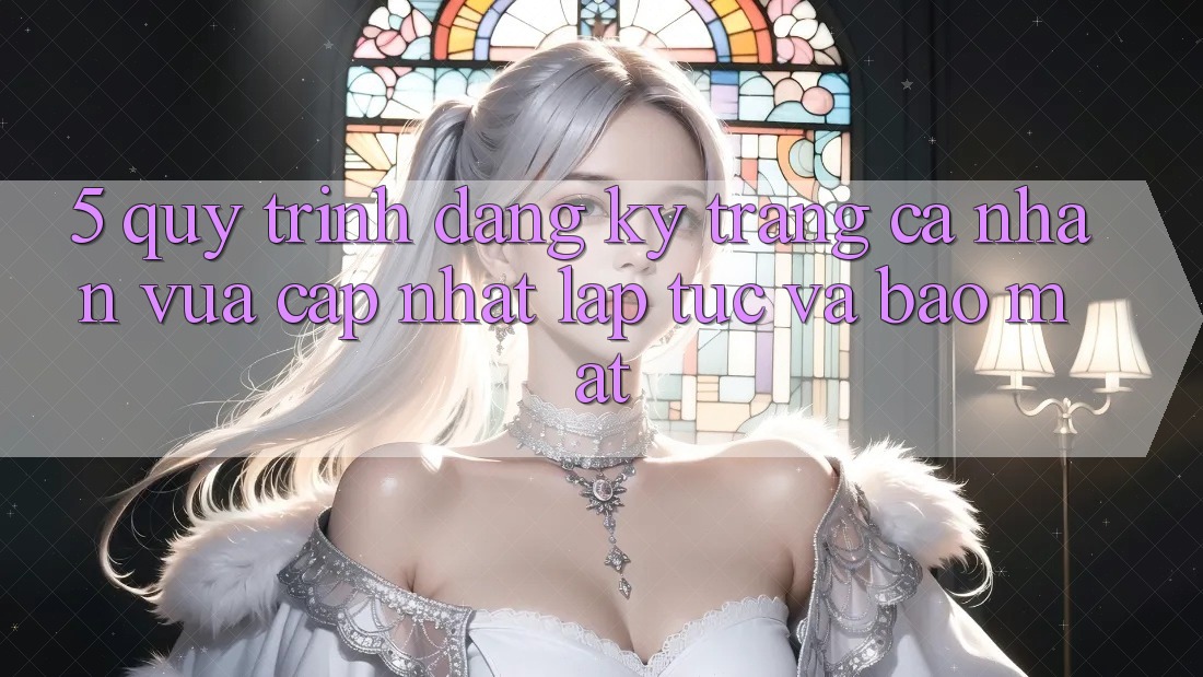 5. Quy Trình Đăng Ký Trang cá nhân Vừa cập nhật Lập tức và Bảo Mật