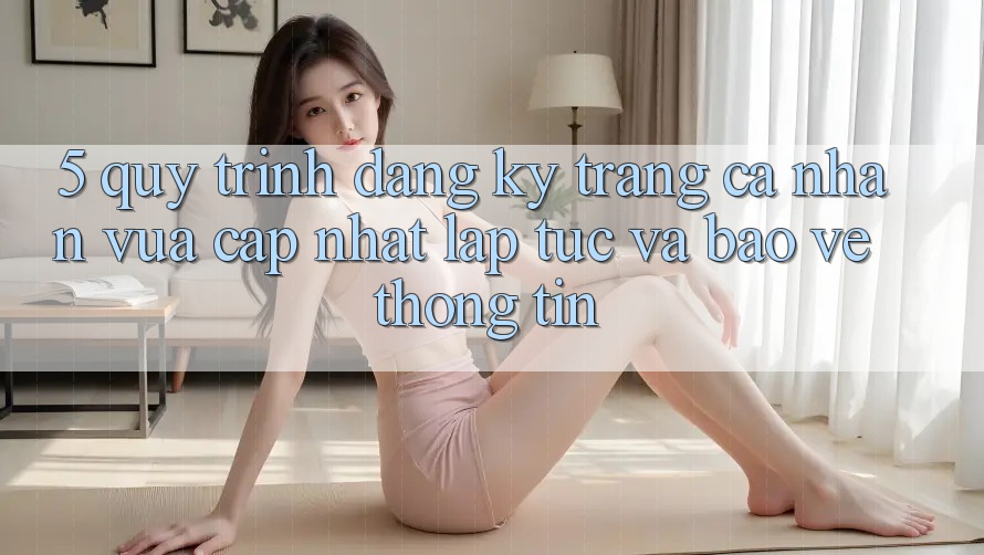 5. Quy Trình Đăng ký Trang cá nhân Vừa cập nhật Lập tức và Bảo vệ thông tin 5. Quy Trình Đăng ký Trang cá nhân Vừa cập nhật Lập tức và Bảo vệ thông tin