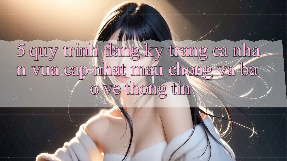 5. Quy Trình Đăng Ký Trang cá nhân Vừa cập nhật Mau Chóng và Bảo vệ thông tin 5. Quy Trình Đăng Ký Trang cá nhân Vừa cập nhật Mau Chóng và Bảo vệ thông tin