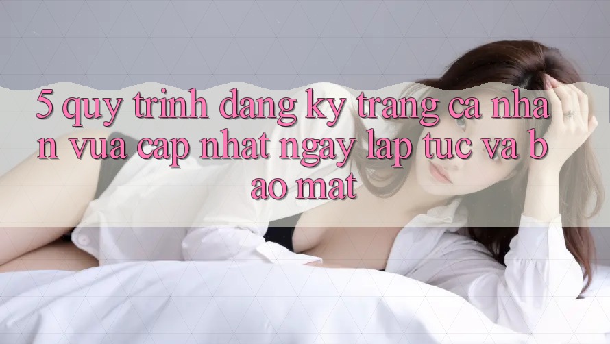 5. Quy Trình Đăng Ký Trang cá nhân Vừa cập nhật Ngay lập tức và Bảo mật 5. Quy Trình Đăng Ký Trang cá nhân Vừa cập nhật Ngay lập tức và Bảo mật