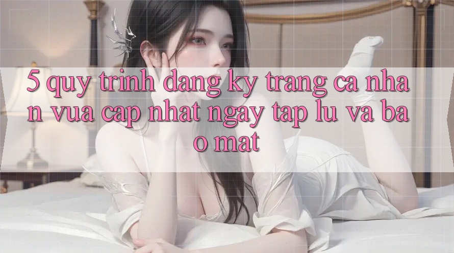 5. Quy Trình Đăng Ký Trang cá nhân Vừa cập nhật Ngay tắp lự và Bảo mật 5. Quy Trình Đăng Ký Trang cá nhân Vừa cập nhật Ngay tắp lự và Bảo mật