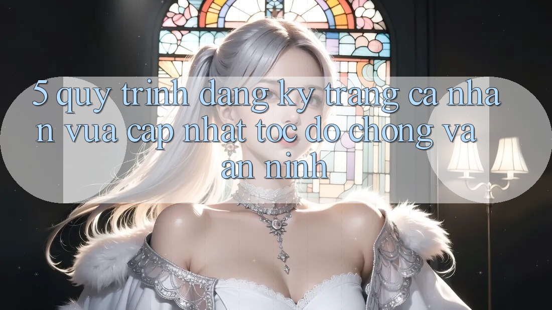 5. Quy Trình Đăng Ký Trang cá nhân Vừa cập nhật Tốc độ Chóng và An ninh