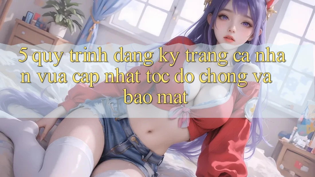 5. Quy Trình Đăng Ký Trang cá nhân Vừa cập nhật Tốc độ Chóng và Bảo Mật 5. Quy Trình Đăng Ký Trang cá nhân Vừa cập nhật Tốc độ Chóng và Bảo Mật