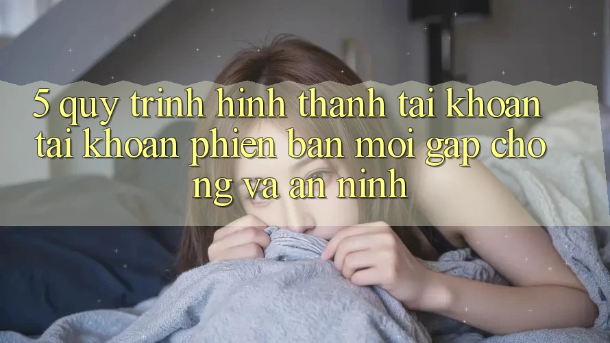 5. Quy Trình Hình thành tài khoản Tài Khoản Phiên bản mới Gấp Chóng và An ninh
