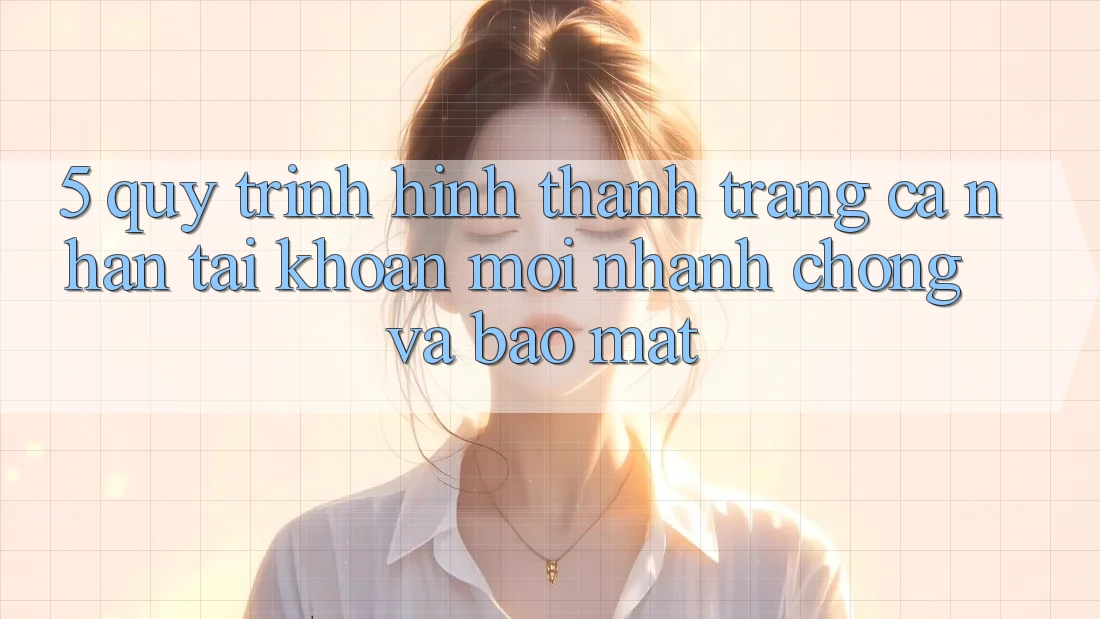 5. Quy Trình Hình thành trang cá nhân Tài Khoản Mới Nhanh Chóng và Bảo Mật