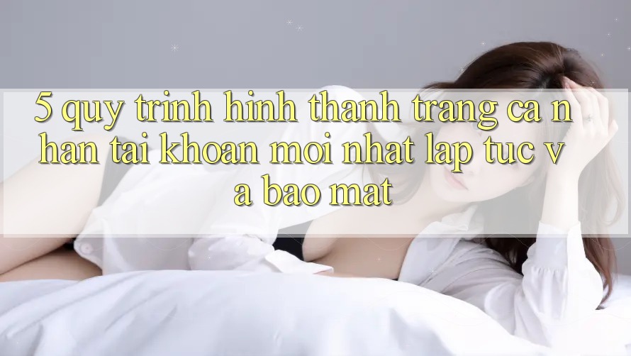 5. Quy Trình Hình thành trang cá nhân Tài Khoản Mới nhất Lập tức và Bảo Mật