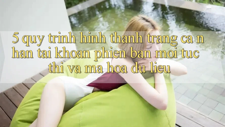 5. Quy Trình Hình thành trang cá nhân Tài Khoản Phiên bản mới Tức thì và Mã hóa dữ liệu 5. Quy Trình Hình thành trang cá nhân Tài Khoản Phiên bản mới Tức thì và Mã hóa dữ liệu