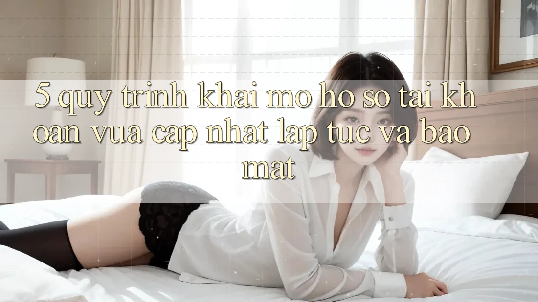 5. Quy Trình Khai mở hồ sơ Tài Khoản Vừa cập nhật Lập tức và Bảo Mật