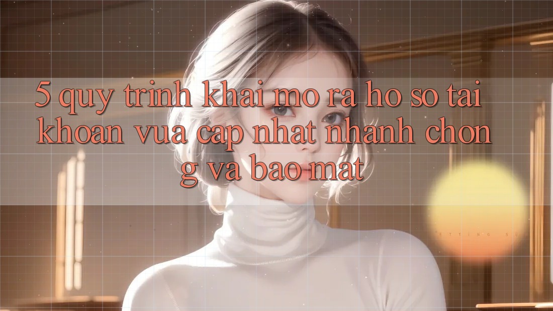 5. Quy Trình Khai mở ra hồ sơ Tài Khoản Vừa cập nhật Nhanh Chóng và Bảo Mật 5. Quy Trình Khai mở ra hồ sơ Tài Khoản Vừa cập nhật Nhanh Chóng và Bảo Mật