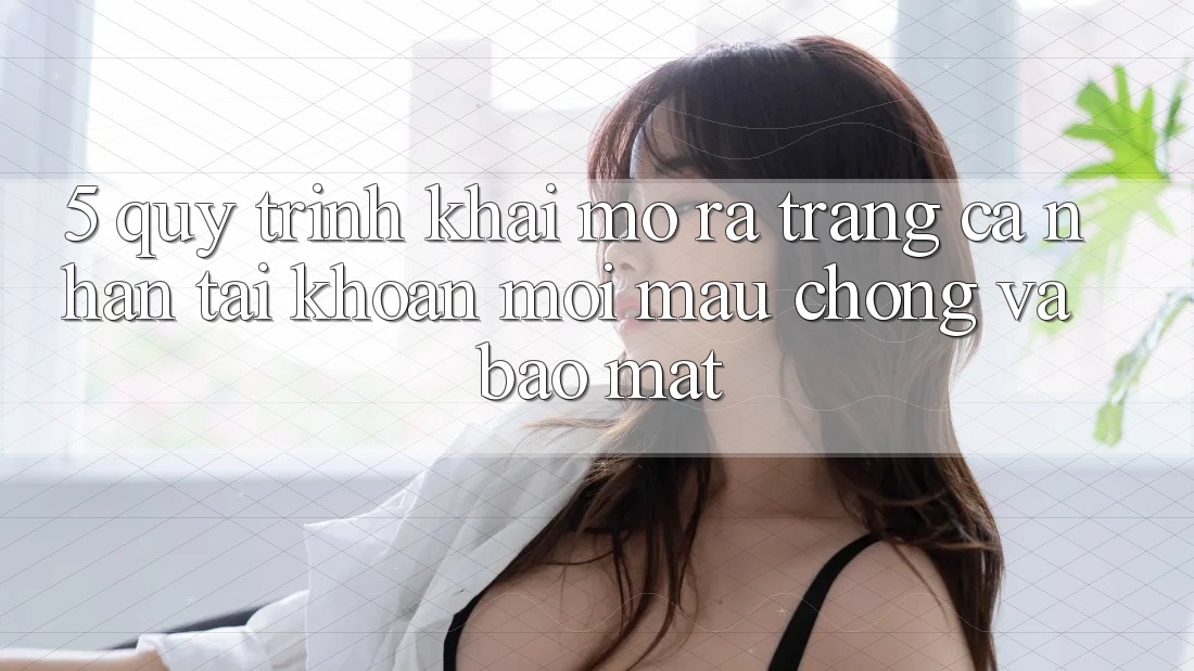5. Quy Trình Khai mở ra trang cá nhân Tài Khoản Mới Mau Chóng và Bảo Mật