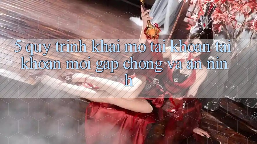 5. Quy Trình Khai mở tài khoản Tài Khoản Mới Gấp Chóng và An ninh 5. Quy Trình Khai mở tài khoản Tài Khoản Mới Gấp Chóng và An ninh
