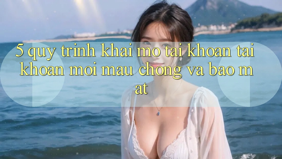5. Quy Trình Khai mở tài khoản Tài Khoản Mới Mau Chóng và Bảo Mật 5. Quy Trình Khai mở tài khoản Tài Khoản Mới Mau Chóng và Bảo Mật