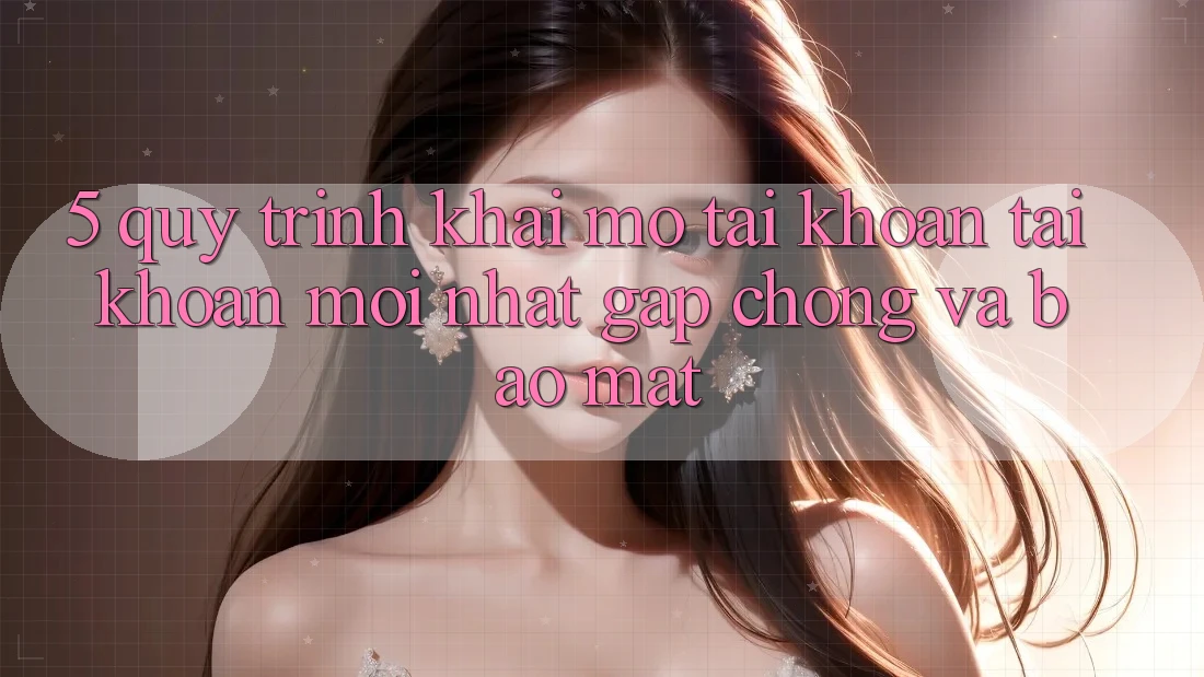 5. Quy Trình Khai mở tài khoản Tài Khoản Mới nhất Gấp Chóng và Bảo Mật 5. Quy Trình Khai mở tài khoản Tài Khoản Mới nhất Gấp Chóng và Bảo Mật