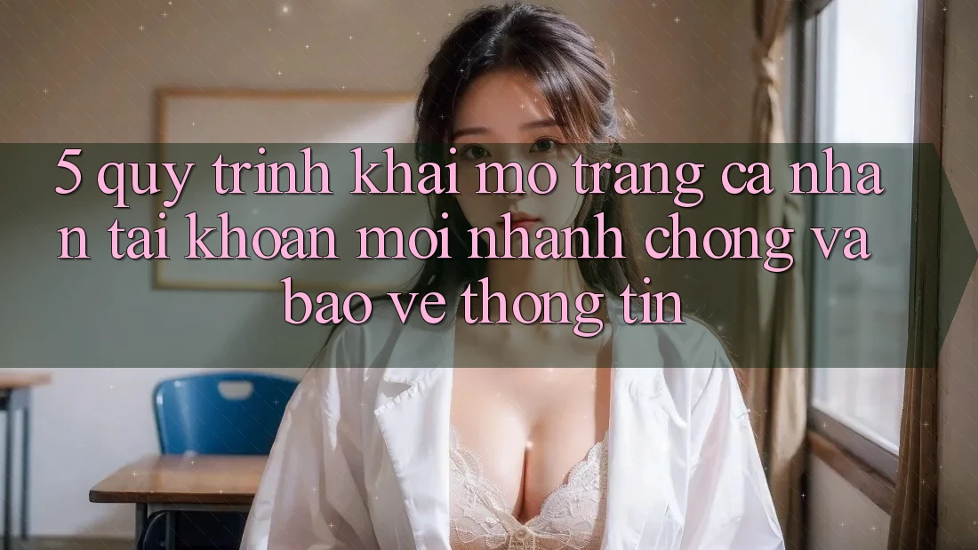 5. Quy Trình Khai mở trang cá nhân Tài Khoản Mới Nhanh Chóng và Bảo vệ thông tin 5. Quy Trình Khai mở trang cá nhân Tài Khoản Mới Nhanh Chóng và Bảo vệ thông tin