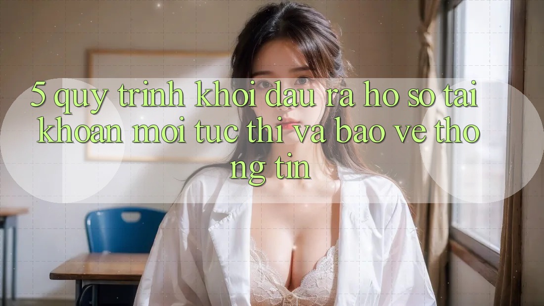 5. Quy Trình Khởi đầu ra hồ sơ Tài Khoản Mới Tức thì và Bảo vệ thông tin 5. Quy Trình Khởi đầu ra hồ sơ Tài Khoản Mới Tức thì và Bảo vệ thông tin