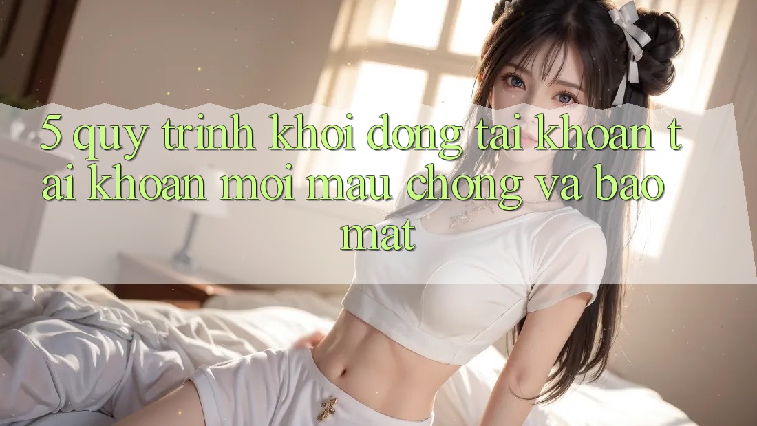 5. Quy Trình Khởi động tài khoản Tài Khoản Mới Mau Chóng và Bảo Mật 5. Quy Trình Khởi động tài khoản Tài Khoản Mới Mau Chóng và Bảo Mật