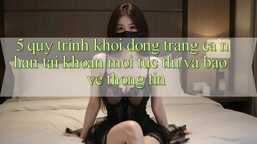 5. Quy Trình Khởi động trang cá nhân Tài Khoản Mới Tức thì và Bảo vệ thông tin
