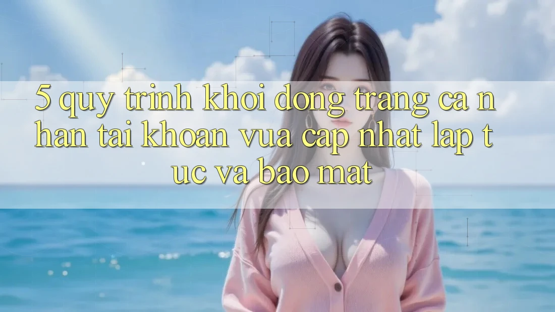 5. Quy Trình Khởi động trang cá nhân Tài Khoản Vừa cập nhật Lập tức và Bảo Mật
