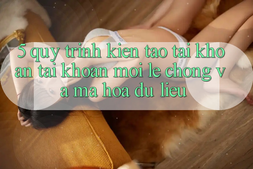 5. Quy Trình Kiến tạo tài khoản Tài Khoản Mới Lẹ Chóng và Mã hóa dữ liệu