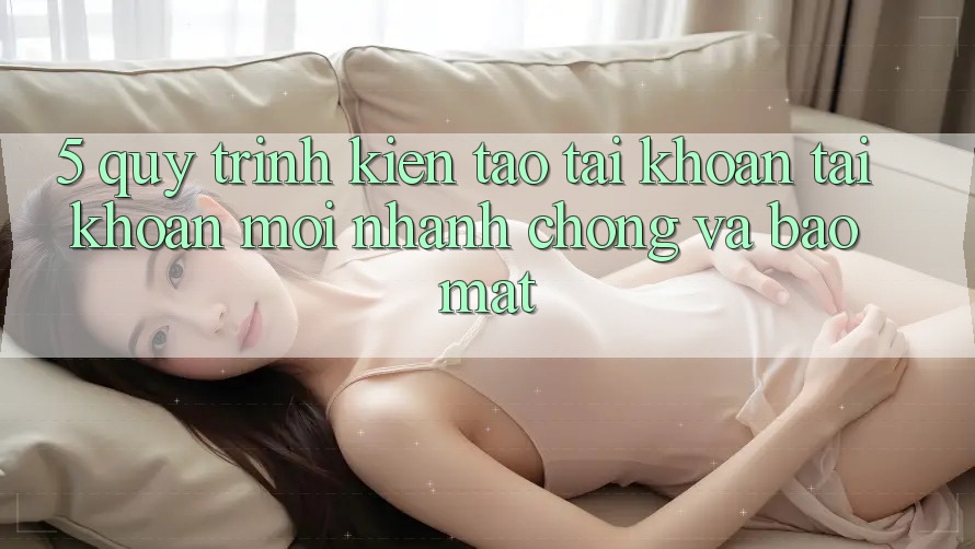 5. Quy Trình Kiến tạo tài khoản Tài Khoản Mới Nhanh Chóng và Bảo Mật