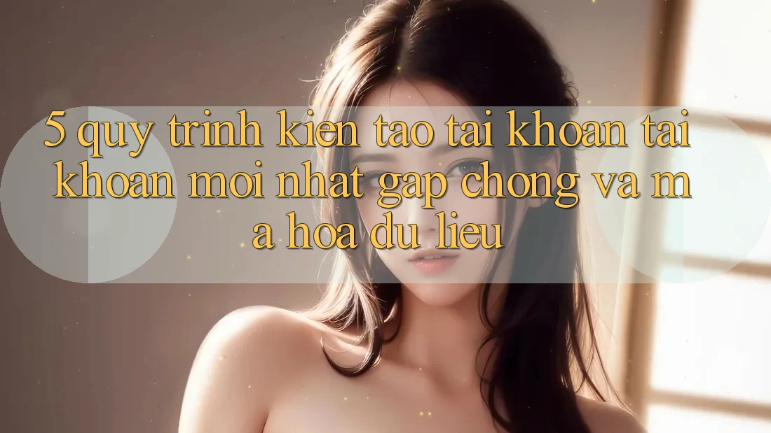 5. Quy Trình Kiến tạo tài khoản Tài Khoản Mới nhất Gấp Chóng và Mã hóa dữ liệu