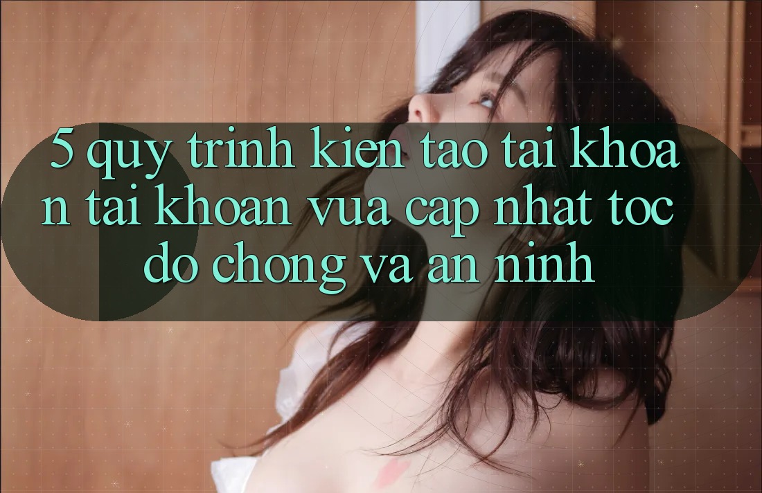 5. Quy Trình Kiến tạo tài khoản Tài Khoản Vừa cập nhật Tốc độ Chóng và An ninh