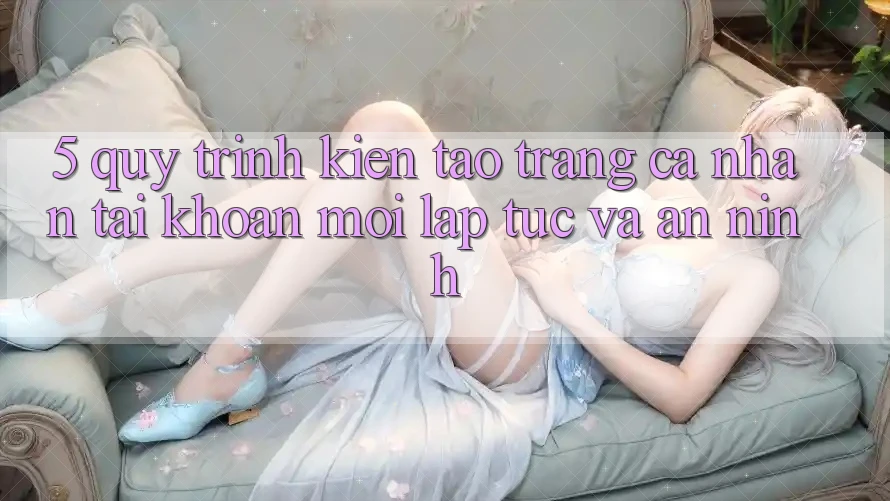 5. Quy Trình Kiến tạo trang cá nhân Tài Khoản Mới Lập tức và An ninh 5. Quy Trình Kiến tạo trang cá nhân Tài Khoản Mới Lập tức và An ninh