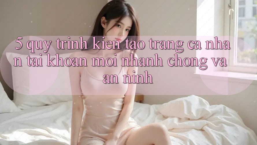 5. Quy Trình Kiến tạo trang cá nhân Tài Khoản Mới Nhanh Chóng và An ninh