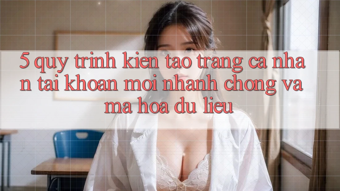 5. Quy Trình Kiến tạo trang cá nhân Tài Khoản Mới Nhanh Chóng và Mã hóa dữ liệu