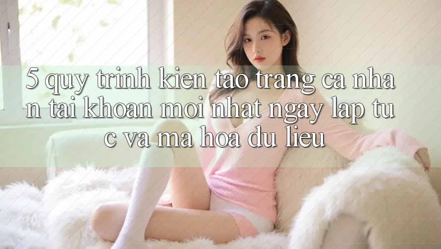 5. Quy Trình Kiến tạo trang cá nhân Tài Khoản Mới nhất Ngay lập tức và Mã hóa dữ liệu