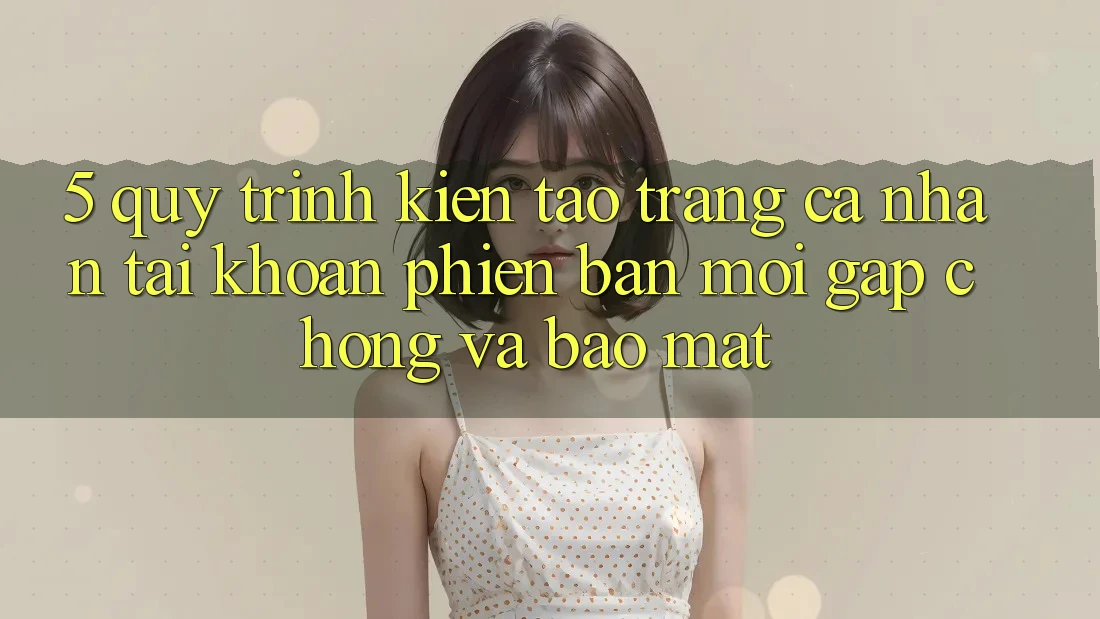 5. Quy Trình Kiến tạo trang cá nhân Tài Khoản Phiên bản mới Gấp Chóng và Bảo Mật 5. Quy Trình Kiến tạo trang cá nhân Tài Khoản Phiên bản mới Gấp Chóng và Bảo Mật