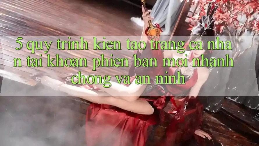 5. Quy Trình Kiến tạo trang cá nhân Tài Khoản Phiên bản mới Nhanh chóng và An ninh