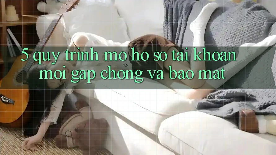 5. Quy Trình Mở hồ sơ Tài Khoản Mới Gấp Chóng và Bảo Mật