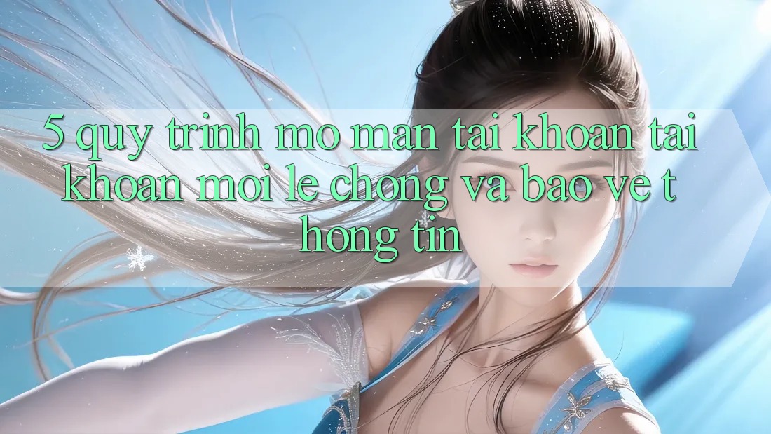5. Quy Trình Mở màn tài khoản Tài Khoản Mới Lẹ Chóng và Bảo vệ thông tin
