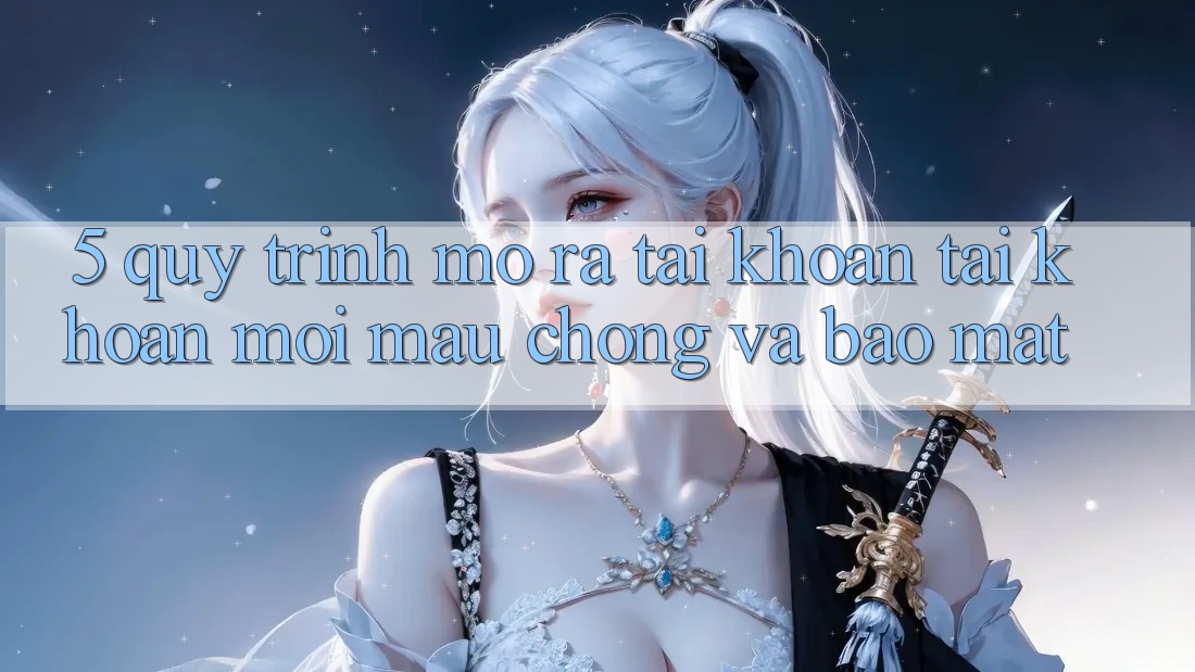 5. Quy Trình Mở ra tài khoản Tài Khoản Mới Mau Chóng và Bảo Mật