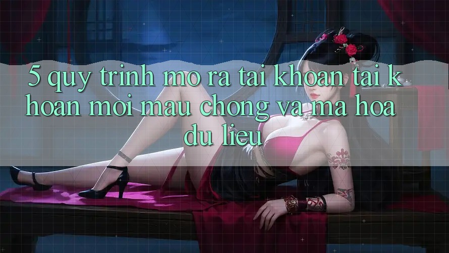 5. Quy Trình Mở ra tài khoản Tài Khoản Mới Mau Chóng và Mã hóa dữ liệu