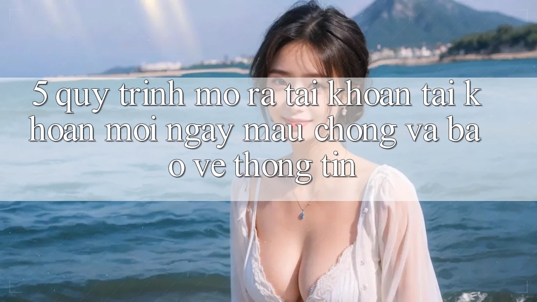 5. Quy Trình Mở ra tài khoản Tài Khoản Mới Ngay mau chóng và Bảo vệ thông tin 5. Quy Trình Mở ra tài khoản Tài Khoản Mới Ngay mau chóng và Bảo vệ thông tin