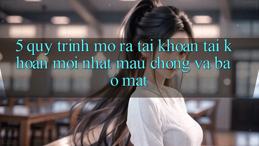 5. Quy Trình Mở ra tài khoản Tài Khoản Mới nhất Mau Chóng và Bảo Mật 5. Quy Trình Mở ra tài khoản Tài Khoản Mới nhất Mau Chóng và Bảo Mật